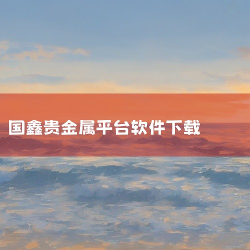 2024十大贵金属交易软件下载排行!不容错过,贵金属订购下载排行,十大黄金软件下载app,正规的贵金属交易app下载渠道有哪些?,