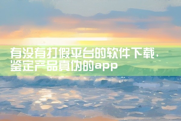 有没有打假平台的软件下载